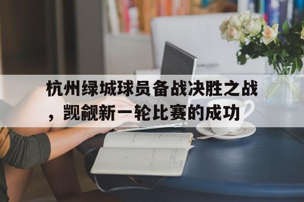开云官网-关于杭州绿城球员备战决胜之战，觊觎新一轮比赛的成功的信息