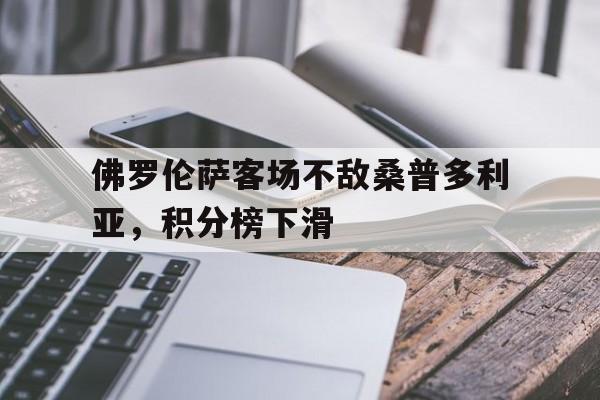 开云体育APP下载-关于佛罗伦萨客场不敌桑普多利亚，积分榜下滑的信息